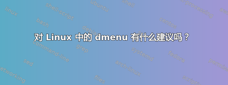 对 Linux 中的 dmenu 有什么建议吗？