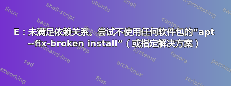 E：未满足依赖关系。尝试不使用任何软件包的“apt --fix-broken install”（或指定解决方案）