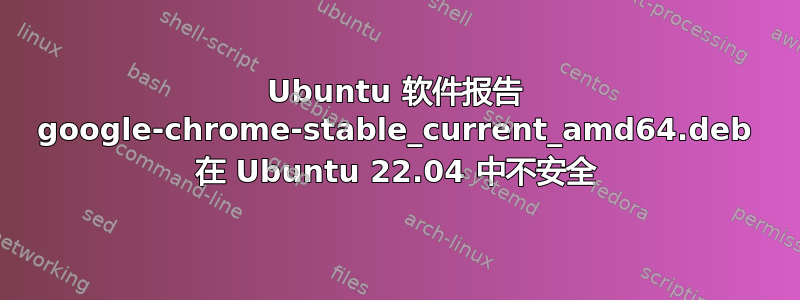 Ubuntu 软件报告 google-chrome-stable_current_amd64.deb 在 Ubuntu 22.04 中不安全