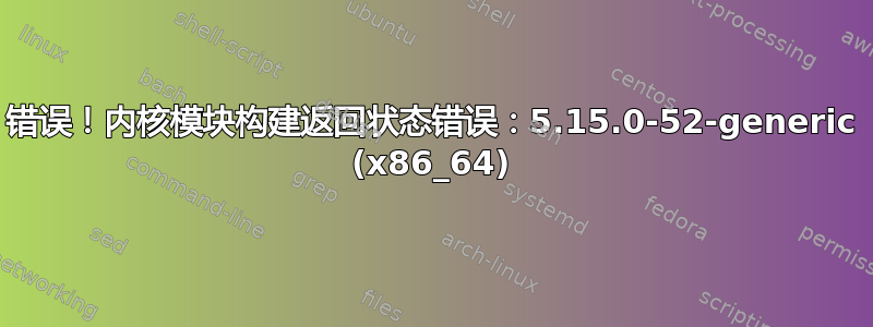 错误！内核模块构建返回状态错误：5.15.0-52-generic (x86_64)