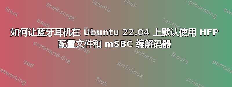 如何让蓝牙耳机在 Ubuntu 22.04 上默认使用 HFP 配置文件和 mSBC 编解码器