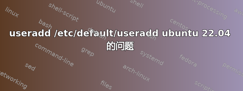 useradd /etc/default/useradd ubuntu 22.04 的问题