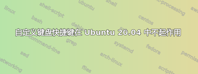 自定义键盘快捷键在 Ubuntu 20.04 中不起作用