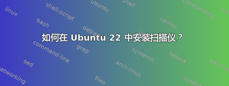 如何在 Ubuntu 22 中安装扫描仪？