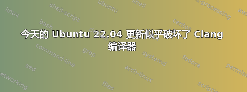 今天的 Ubuntu 22.04 更新似乎破坏了 Clang 编译器