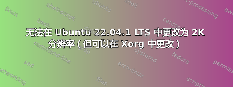 无法在 Ubuntu 22.04.1 LTS 中更改为 2K 分辨率（但可以在 Xorg 中更改）