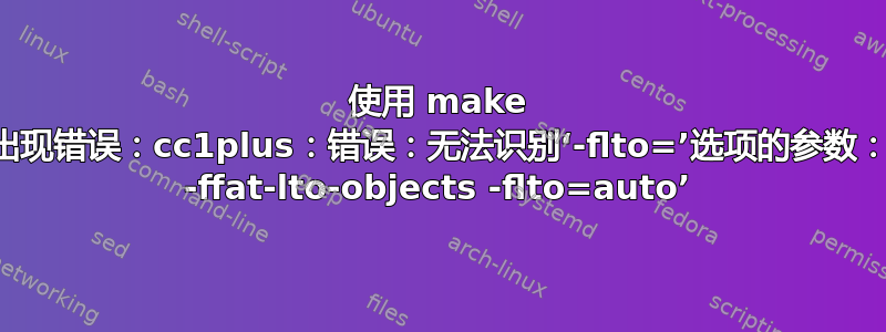 使用 make 编译时出现错误：cc1plus：错误：无法识别‘-flto=’选项的参数：‘auto -ffat-lto-objects -flto=auto’