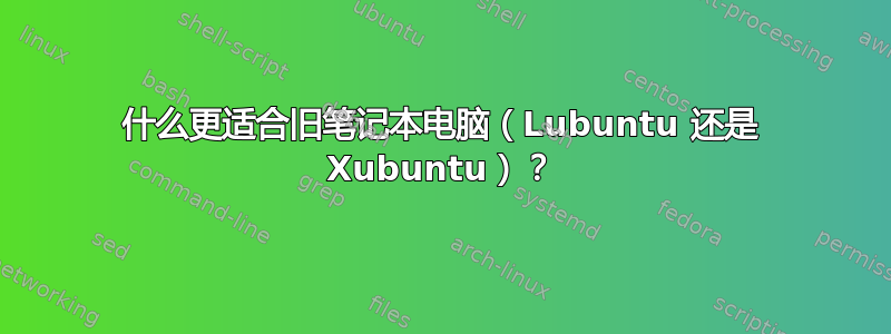 什么更适合旧笔记本电脑（Lubuntu 还是 Xubuntu）？