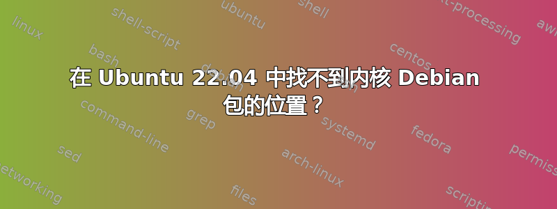 在 Ubuntu 22.04 中找不到内核 Debian 包的位置？