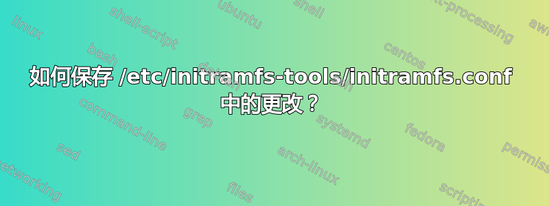 如何保存 /etc/initramfs-tools/initramfs.conf 中的更改？