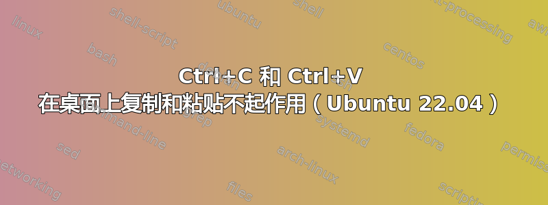 Ctrl+C 和 Ctrl+V 在桌面上复制和粘贴不起作用（Ubuntu 22.04）