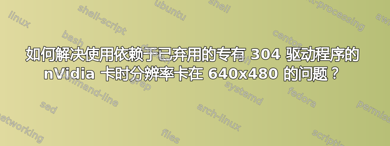 如何解决使用依赖于已弃用的专有 304 驱动程序的 nVidia 卡时分辨率卡在 640x480 的问题？