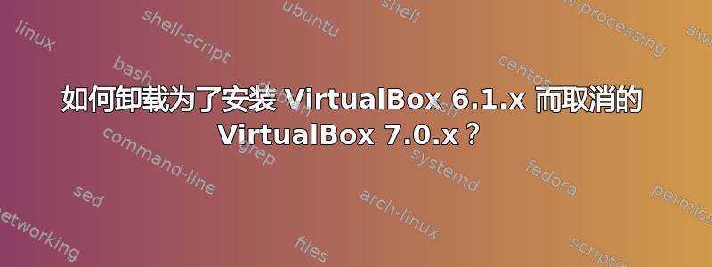 如何卸载为了安装 VirtualBox 6.1.x 而取消的 VirtualBox 7.0.x？