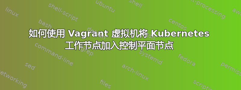 如何使用 Vagrant 虚拟机将 Kubernetes 工作节点加入控制平面节点