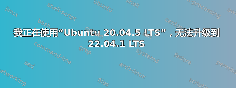 我正在使用“Ubuntu 20.04.5 LTS”，无法升级到 22.04.1 LTS