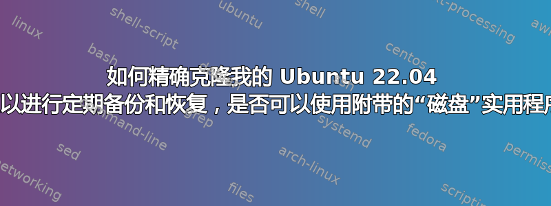 如何精确克隆我的 Ubuntu 22.04 分区以进行定期备份和恢复，是否可以使用附带的“磁盘”实用程序？