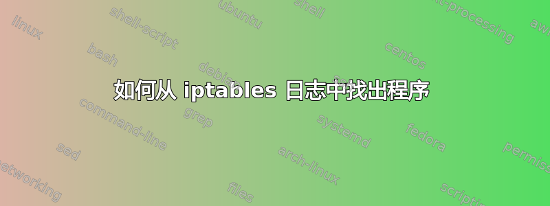 如何从 iptables 日志中找出程序