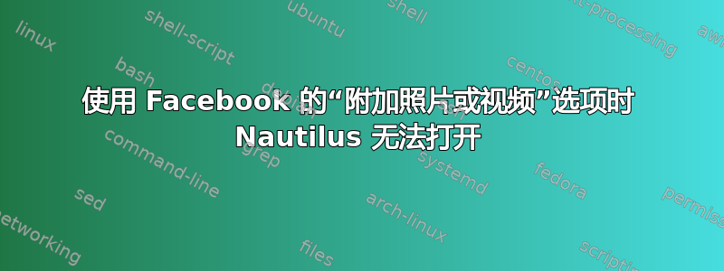 使用 Facebook 的“附加照片或视频”选项时 Nautilus 无法打开