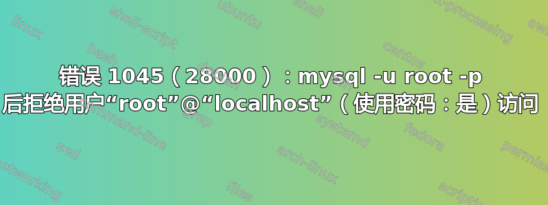 错误 1045（28000）：mysql -u root -p 后拒绝用户“root”@“localhost”（使用密码：是）访问