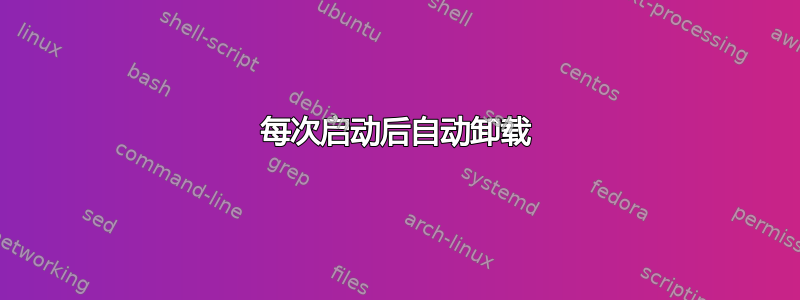 每次启动后自动卸载