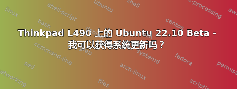 Thinkpad L490 上的 Ubuntu 22.10 Beta - 我可以获得系统更新吗？