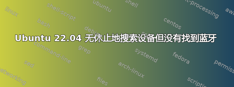 Ubuntu 22.04 无休止地搜索设备但没有找到蓝牙