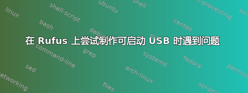 在 Rufus 上尝试制作可启动 USB 时遇到问题