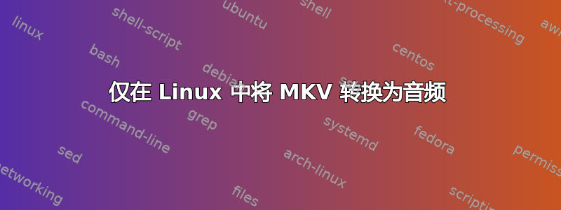 仅在 Linux 中将 MKV 转换为音频