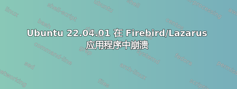 Ubuntu 22.04.01 在 Firebird/Lazarus 应用程序中崩溃