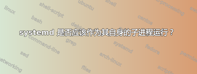 systemd 是否应该作为其自身的子进程运行？