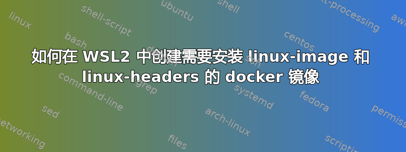 如何在 WSL2 中创建需要安装 linux-image 和 linux-headers 的 docker 镜像