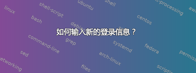 如何输入新的登录信息？