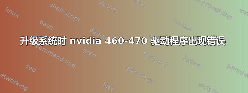 升级系统时 nvidia 460-470 驱动程序出现错误