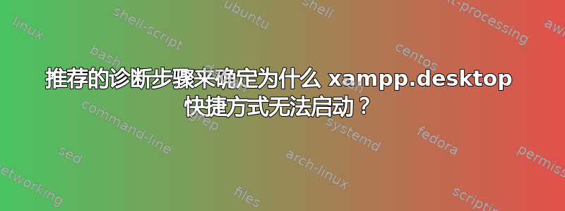 推荐的诊断步骤来确定为什么 xampp.desktop 快捷方式无法启动？