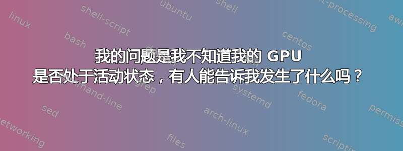 我的问题是我不知道我的 GPU 是否处于活动状态，有人能告诉我发生了什么吗？