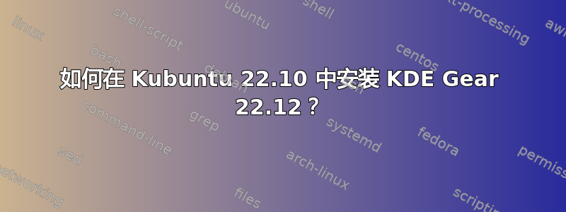 如何在 Kubuntu 22.10 中安装 KDE Gear 22.12？