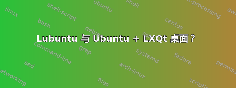 Lubuntu 与 Ubuntu + LXQt 桌面？