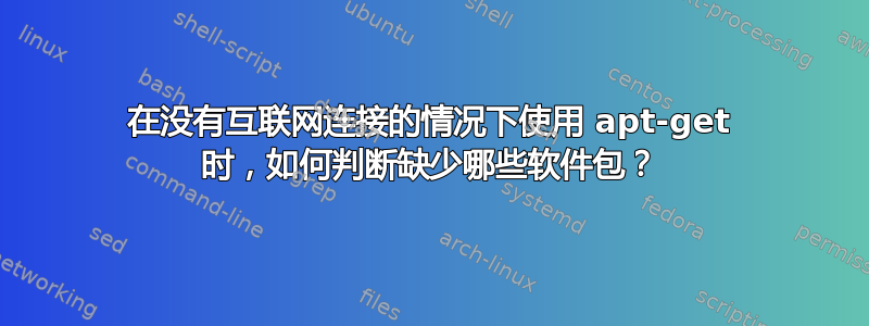 在没有互联网连接的情况下使用 apt-get 时，如何判断缺少哪些软件包？