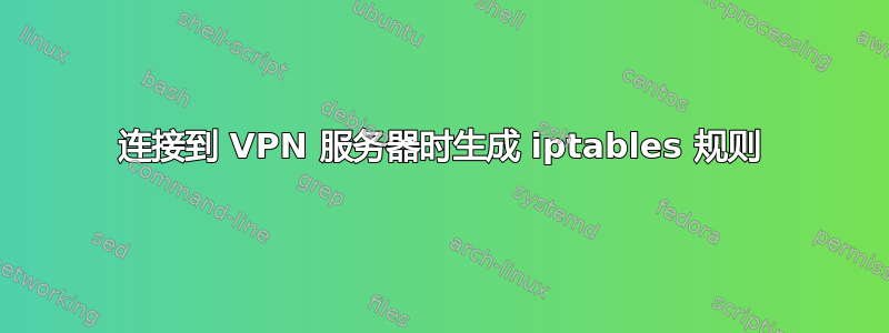 连接到 VPN 服务器时生成 iptables 规则