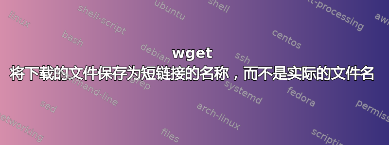 wget 将下载的文件保存为短链接的名称，而不是实际的文件名