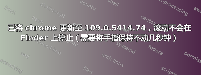 已将 chrome 更新至 109.0.5414.74，滚动不会在 Finder 上停止（需要将手指保持不动几秒钟）