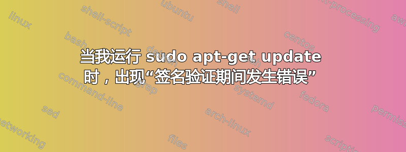 当我运行 sudo apt-get update 时，出现“签名验证期间发生错误”