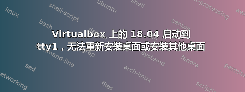 Virtualbox 上的 18.04 启动到 tty1，无法重新安装桌面或安装其他桌面