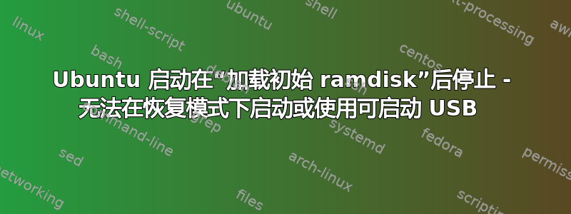 Ubuntu 启动在“加载初始 ramdisk”后停止 - 无法在恢复模式下启动或使用可启动 USB 