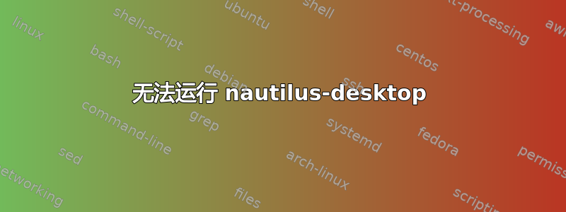 无法运行 nautilus-desktop