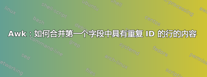 Awk：如何合并第一个字段中具有重复 ID 的行的内容