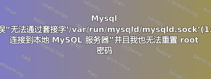 Mysql 错误“无法通过套接字‘/var/run/mysqld/mysqld.sock’(13) 连接到本地 MySQL 服务器”并且我也无法重置 root 密码