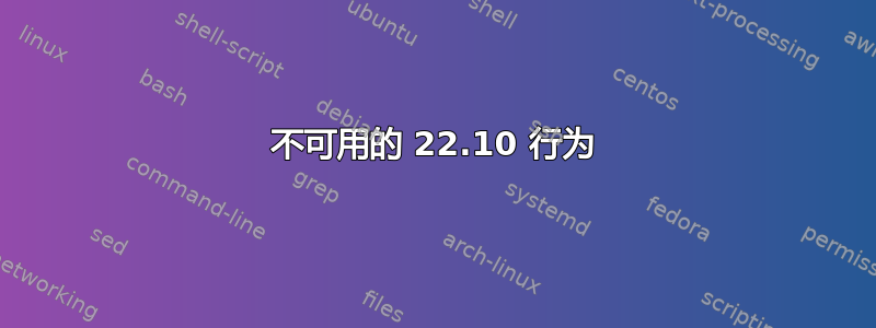 不可用的 22.10 行为