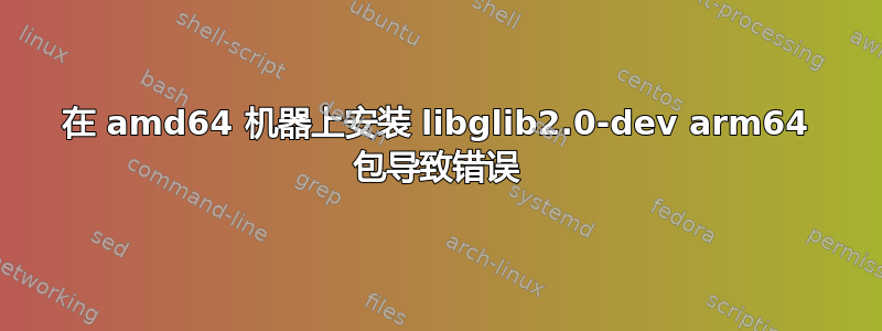 在 amd64 机器上安装 libglib2.0-dev arm64 包导致错误