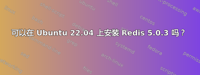 可以在 Ubuntu 22.04 上安装 Redis 5.0.3 吗？